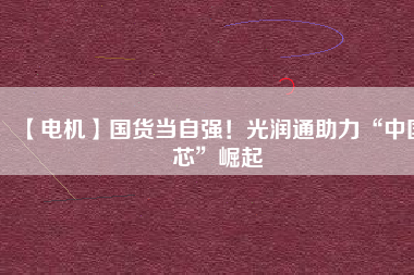 【電機】國貨當自強！光潤通助力“中國芯”崛起
          