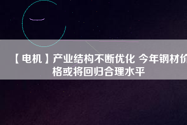 【電機】產業結構不斷優化 今年鋼材價格或將回歸合理水平
          