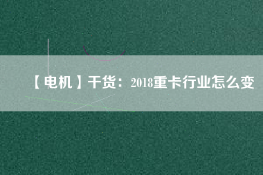 【電機】干貨：2018重卡行業怎么變
          