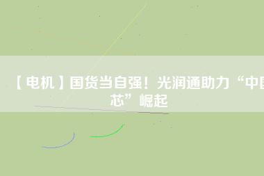 【電機】國貨當自強！光潤通助力“中國芯”崛起
          