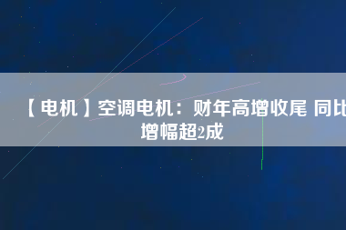 【電機】空調電機：財年高增收尾 同比增幅超2成
          