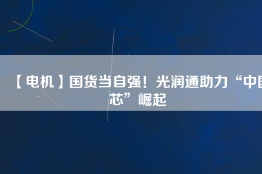 【電機】國貨當自強！光潤通助力“中國芯”崛起
          