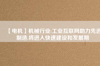 【電機】機械行業:工業互聯網助力先進制造,將進入快速建設和發展期
          