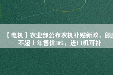 【電機】農業部公布農機補貼新政，額度不超上年售價30%，進口機可補
          