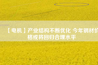 【電機】產業結構不斷優化 今年鋼材價格或將回歸合理水平
          