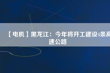 【電機】黑龍江：今年將開工建設4條高速公路
          