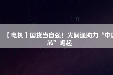 【電機】國貨當自強！光潤通助力“中國芯”崛起
          