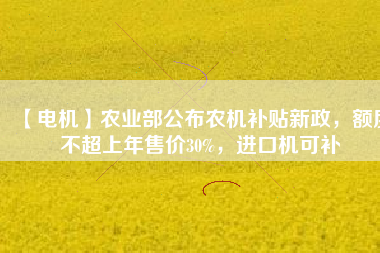 【電機】農業部公布農機補貼新政，額度不超上年售價30%，進口機可補
          