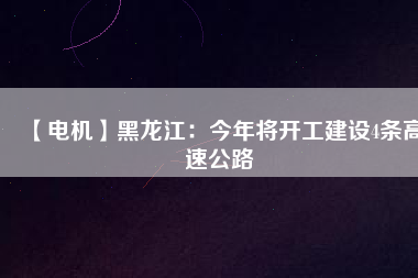 【電機】黑龍江：今年將開工建設4條高速公路
          