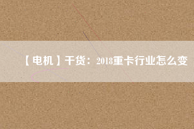 【電機】干貨：2018重卡行業怎么變
          