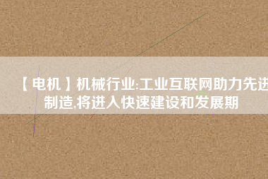 【電機】機械行業:工業互聯網助力先進制造,將進入快速建設和發展期
          