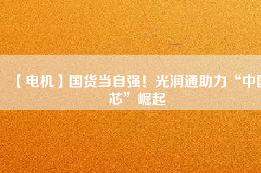 【電機】國貨當自強！光潤通助力“中國芯”崛起
          