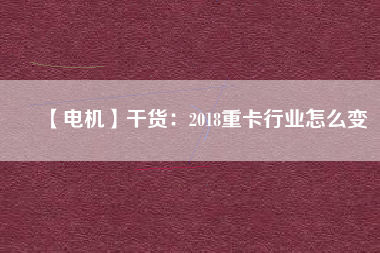 【電機】干貨：2018重卡行業怎么變
          