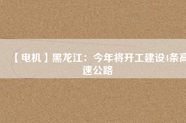 【電機】黑龍江：今年將開工建設4條高速公路
          