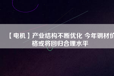 【電機】產業結構不斷優化 今年鋼材價格或將回歸合理水平
          