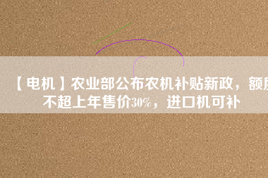 【電機】農業部公布農機補貼新政，額度不超上年售價30%，進口機可補
          