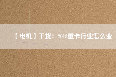 【電機】干貨：2018重卡行業怎么變
          