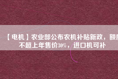 【電機】農業部公布農機補貼新政，額度不超上年售價30%，進口機可補
          