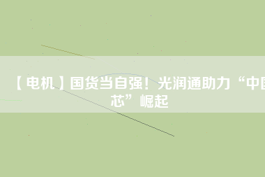 【電機】國貨當自強！光潤通助力“中國芯”崛起
          