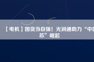 【電機】國貨當自強！光潤通助力“中國芯”崛起
          