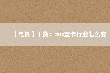 【電機】干貨：2018重卡行業怎么變
          