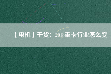 【電機】干貨：2018重卡行業怎么變
          