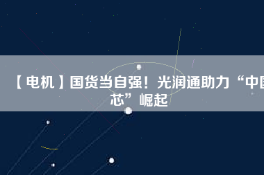 【電機】國貨當自強！光潤通助力“中國芯”崛起
          