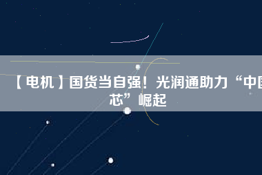 【電機】國貨當自強！光潤通助力“中國芯”崛起
          