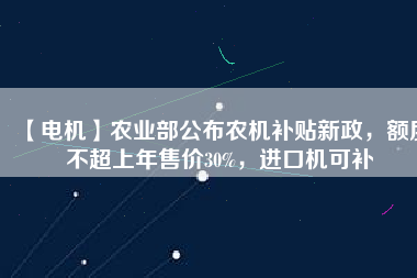 【電機】農業部公布農機補貼新政，額度不超上年售價30%，進口機可補
          