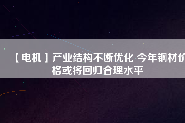 【電機】產業結構不斷優化 今年鋼材價格或將回歸合理水平
          