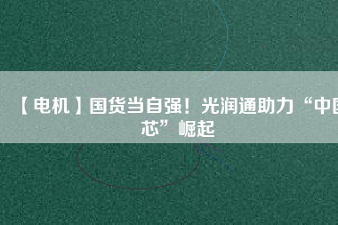 【電機】國貨當自強！光潤通助力“中國芯”崛起
          