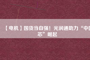 【電機】國貨當自強！光潤通助力“中國芯”崛起
          