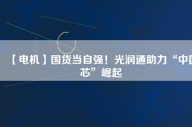 【電機】國貨當自強！光潤通助力“中國芯”崛起
          