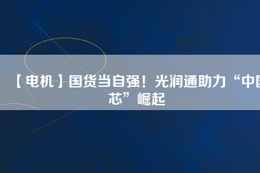 【電機】國貨當自強！光潤通助力“中國芯”崛起
          