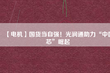 【電機】國貨當自強！光潤通助力“中國芯”崛起
          