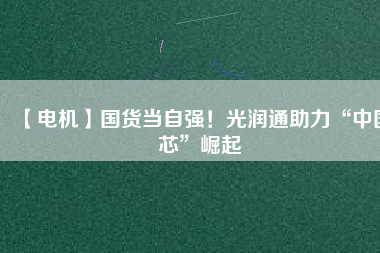 【電機】國貨當自強！光潤通助力“中國芯”崛起
          