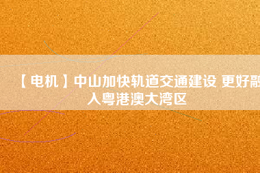 【電機】中山加快軌道交通建設 更好融入粵港澳大灣區
          