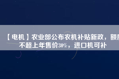 【電機】農業部公布農機補貼新政，額度不超上年售價30%，進口機可補
          