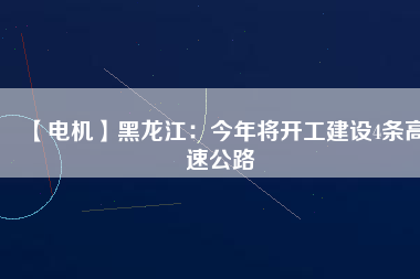 【電機】黑龍江：今年將開工建設4條高速公路
          