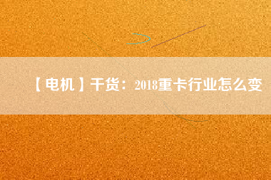 【電機】干貨：2018重卡行業怎么變
          