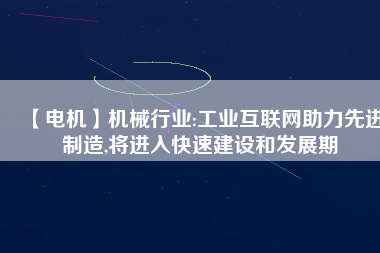 【電機】機械行業:工業互聯網助力先進制造,將進入快速建設和發展期
          