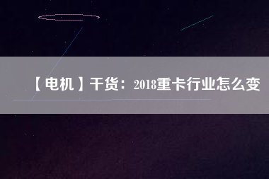 【電機】干貨：2018重卡行業怎么變
          