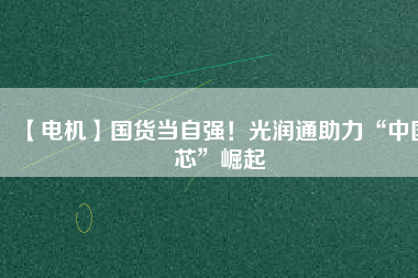 【電機】國貨當自強！光潤通助力“中國芯”崛起
          