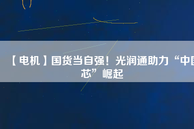 【電機】國貨當自強！光潤通助力“中國芯”崛起
          