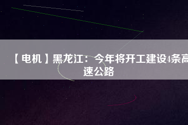 【電機】黑龍江：今年將開工建設4條高速公路
          