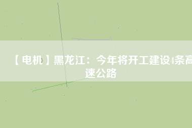 【電機】黑龍江：今年將開工建設4條高速公路
          