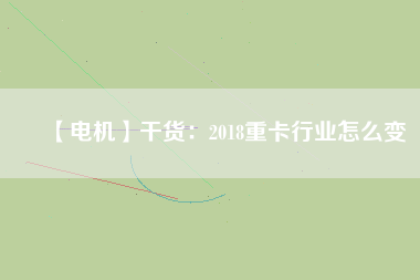 【電機】干貨：2018重卡行業怎么變
          