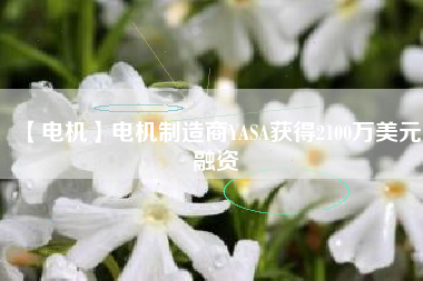 【電機】電機制造商YASA獲得2100萬美元融資【電機】電機制造商YASA獲得2100萬美元融資