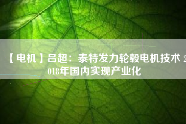 【電機】呂超：泰特發力輪轂電機技術 2018年國內實現產業化