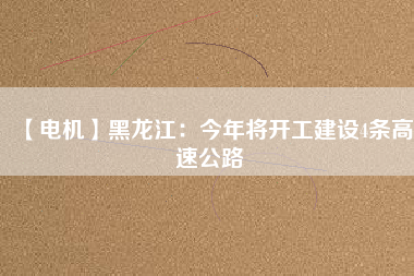 【電機】黑龍江：今年將開工建設4條高速公路【電機】黑龍江：今年將開工建設4條高速公路